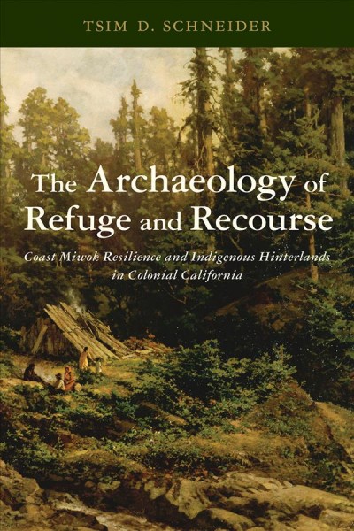 The archaeology of refuge and recourse : Coast Miwok resilience and indigenous hinterlands of colonial California / Tsim D. Schneider.