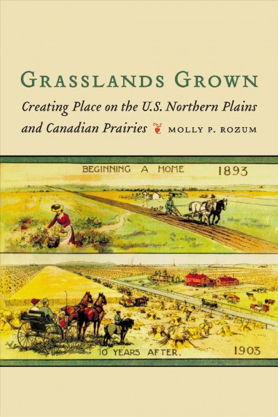 Grasslands grown : creating place on the U.S. Northern Plains and Canadian Prairies / Molly P. Rozum.