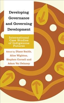 Developing governance and governing development : international case studies of Indigenous futures / edited by Diane Smith, Alice Wighton, Stephen Cornell and Adam Vai Delaney.