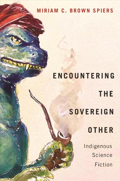 Encountering the sovereign other : Indigenous science fiction / Miriam C. Brown Spiers.