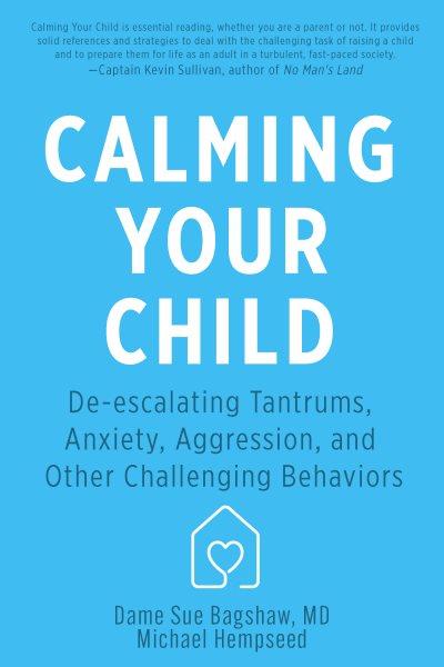Calming your child : de-escalating tantrums, anxiety, aggression, and other challenging behaviors / Dame Sue Bagshaw, MD, Michael Hempseed.