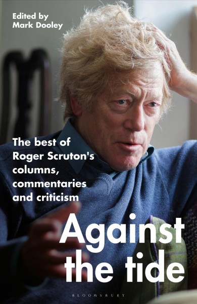 Against the tide : the best of Roger Scruton's columns, commentaries and criticism / Roger Scruton ; edited by Mark Dooley.