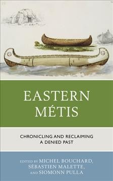 Eastern Métis : chronicling and reclaiming a denied past / edited by Michel Bouchard, Sébastien Malette, and Siomonn Pulla.