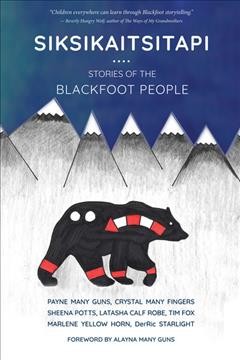 Siksikaitsitapi : stories of the Blackfoot People / Payne Many Guns, Crystal Many Fingers, Sheena Potts, Latasha Calf Robe, Tim Fox, Marlene Yellow Horn, DerRic Starlight ; foreword by Alayna Many Guns.