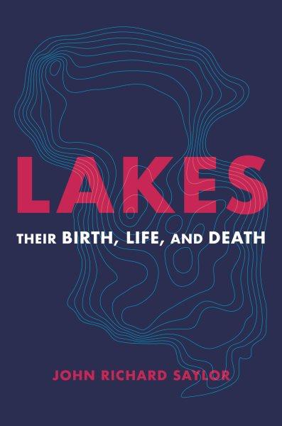 Lakes : their birth, life, and death / John Richard Saylor,