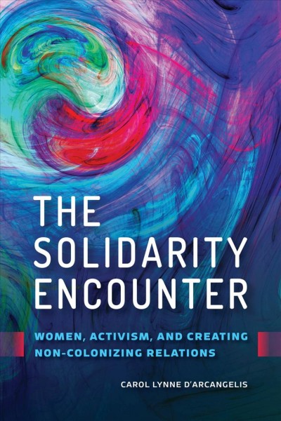 The solidarity encounter : women, activism, and creating non-colonizing relations / Carol Lynne D'Arcangelis.