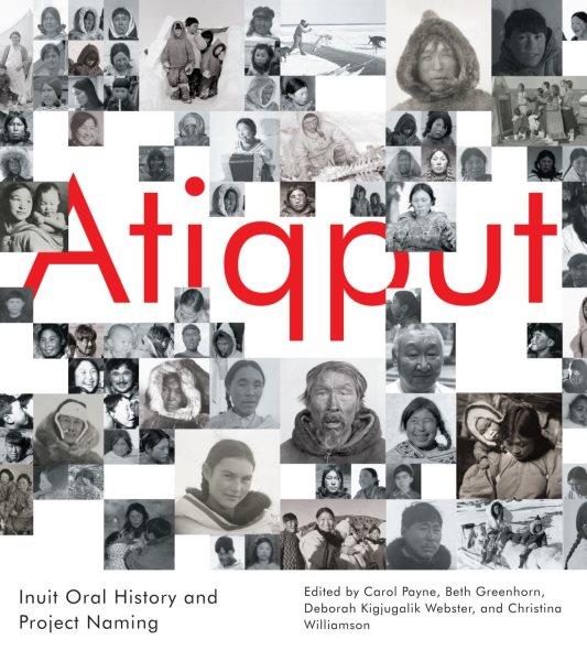 Atiqput : Inuit oral history and Project Naming / edited by Carol Payne, Beth Greenhorn, Deborah Kigjugalik Webster, and Christina Williamson.