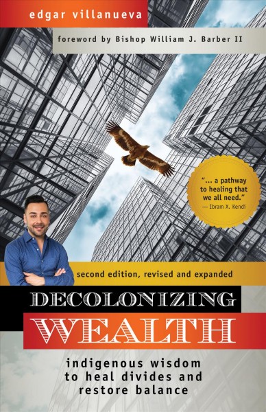 Decolonizing wealth : Indigenous wisdom to heal divides and restore balance / Edgar Villanueva ; foreword by Bishop William J. Barber II.