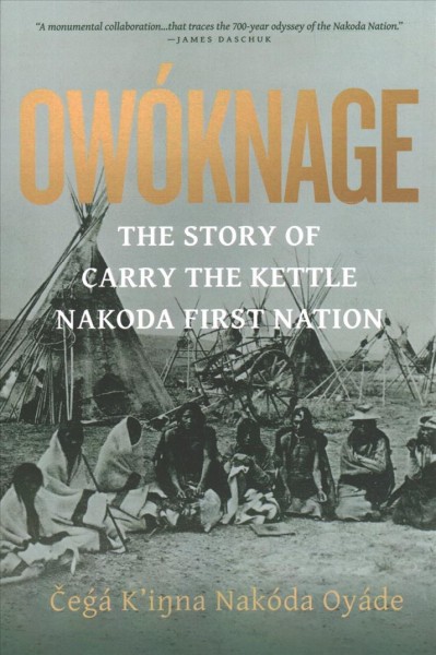 Owóknage : the story of Carry the Kettle First Nation / Čeǵá K'ina Nakóda Oyáde ; with Jim Tanner, David R. Miller, Tracey Tanner, and Peggy Martin Mcguire.