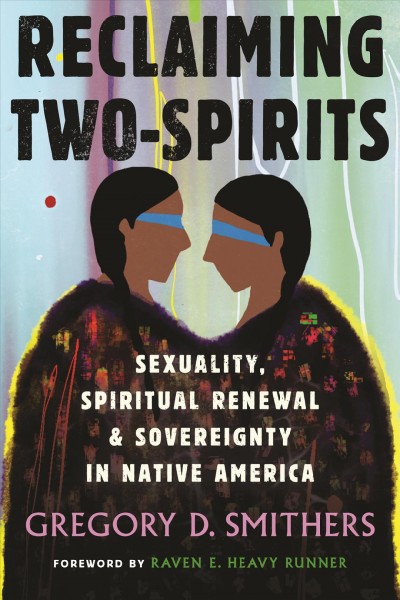 Reclaiming Two-Spirits : sexuality, spiritual renewal & sovereignty in Native America / Gregory D. Smithers ; foreword by Raven E. Heavy Runner.