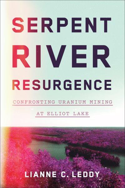 Serpent River resurgence : confronting uranium mining at Elliot Lake / Lianne Leddy.