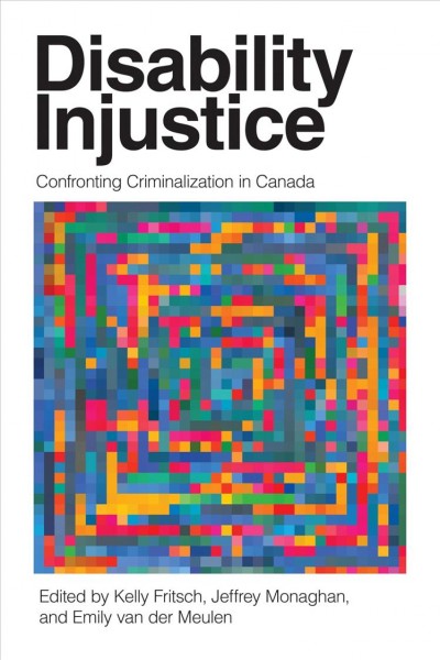 Disability injustice : confronting criminalization in Canada / edited by Kelly Fritsch, Jeffrey Monaghan, and Emily van der Meulen.