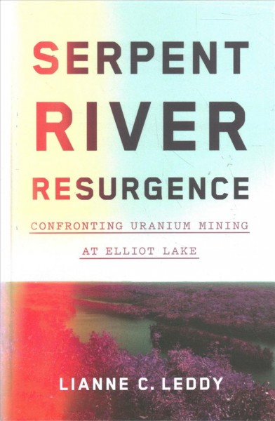 Serpent River resurgence : confronting uranium mining at Elliot Lake / Lianne C. Leddy.