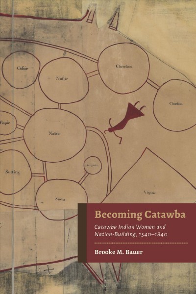 Becoming Catawba : Catawba Indian women and nation-building, 1540-1840 / Brooke M. Bauer.