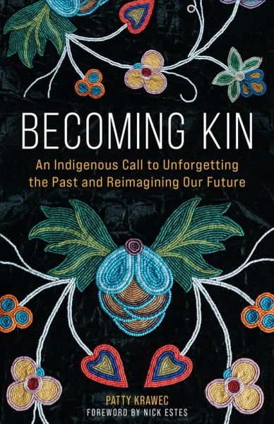 Becoming kin : an Indigenous call to unforgetting the past and reimagining our future / Patty Krawec ; foreword by Nick Estes.