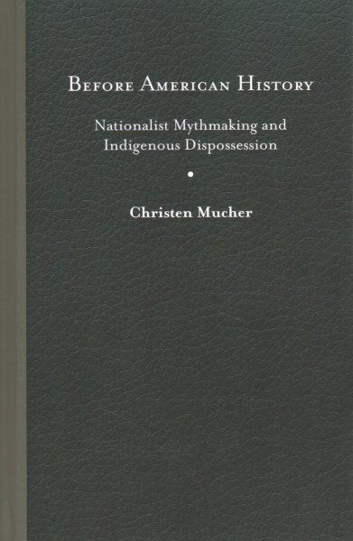 Before American history : nationalist mythmaking and indigenous dispossession / Christen Mucher.