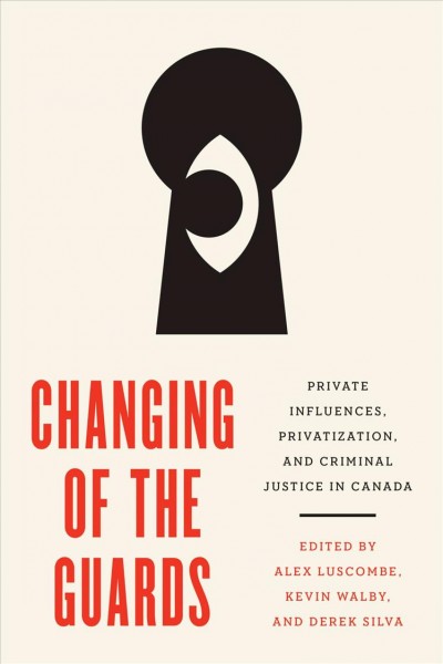 Changing of the guards : private influences, privatization, and criminal justice in Canada / edited by Alex Luscombe, Kevin Walby, and Derek Silva.