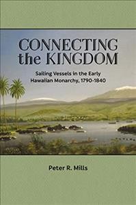 Connecting the kingdom : sailing vessels in the early Hawaiian monarchy, 1790-1840 / Peter R. Mills.