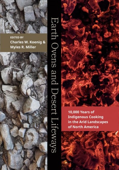 Earth ovens and desert lifeways : 10,000 years of Indigenous cooking in the arid landscapes of North America / edited by Charles W. Koenig and Myles R. Miller.