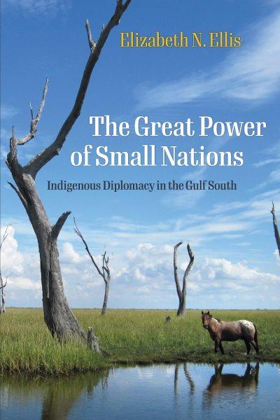 The great power of small nations : Indigenous diplomacy in the Gulf South / Elizabeth N. Ellis.