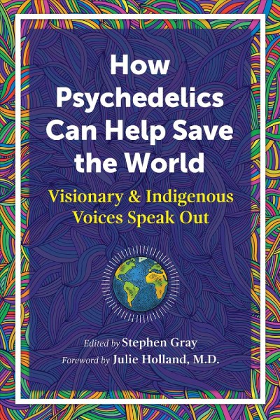 How psychedelics can help save the world : visionary and indigenous voices speak out / edited by Stephen Gray.