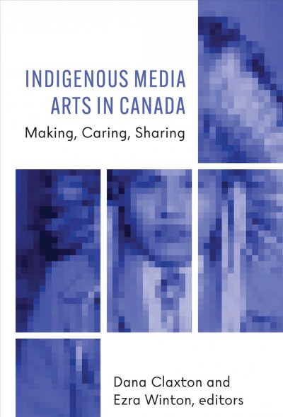 Indigenous media arts in Canada : making, caring, sharing / Dana Claxton and Ezra Winton, editors.