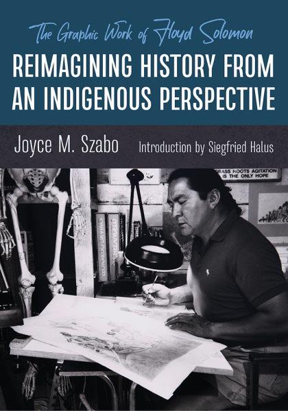 Reimagining history from an Indigenous perspective : the graphic work of Floyd Solomon / Joyce M. Szabo ; introduction by Siegfried Halus.