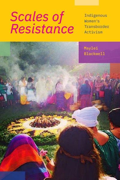 Scales of resistance : Indigenous women's transborder activism / Maylei Blackwell.
