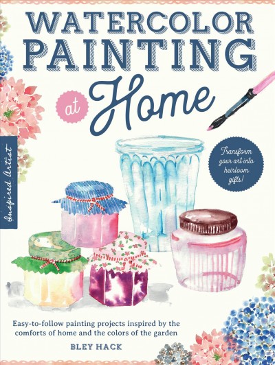 Watercolor painting at home : easy-to-follow painting projects inspired by the comforts of home and the colors of the garden / Bley Hack.