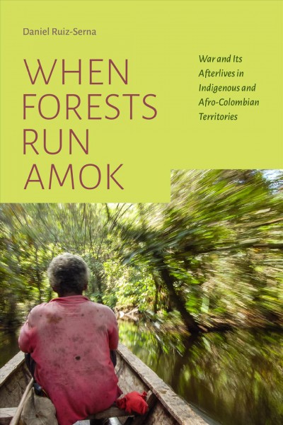 When forests run amok : war and its afterlives in Indigenous and Afro-Colombian territories / Daniel Ruiz-Serna.