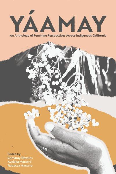 Yáamay : an anthology of feminine perspectives across Indigenous California / edited by Camaray Davalos, Avelaka Macarro, Rebecca Macarro.