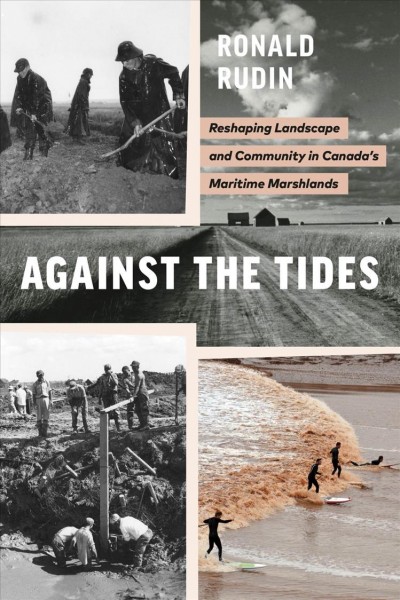 Against the tides : reshaping landscape and community in Canada's maritime marshlands / Ronald Rudin ; foreword by Graeme Wynn.