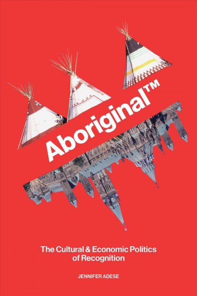 Aboriginal™ : the cultural and economic politics of recognition / Jennifer Adese.