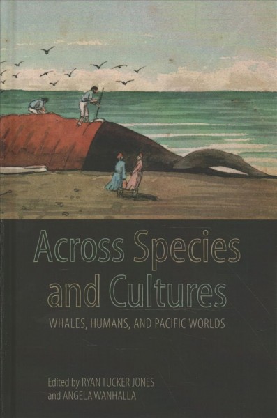 Across species and cultures : whales, humans, and Pacific worlds / edited by Ryan Tucker Jones, Angela Wanhalla.