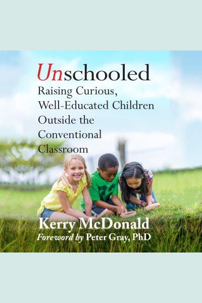 Unschooled : raising curious, well-educated children outside the conventional classroom [electronic resource].