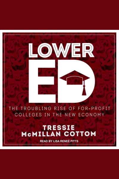 Lower ed : the troubling rise of for-profit colleges in the new economy [electronic resource] / Tressie McMillan Cottom.