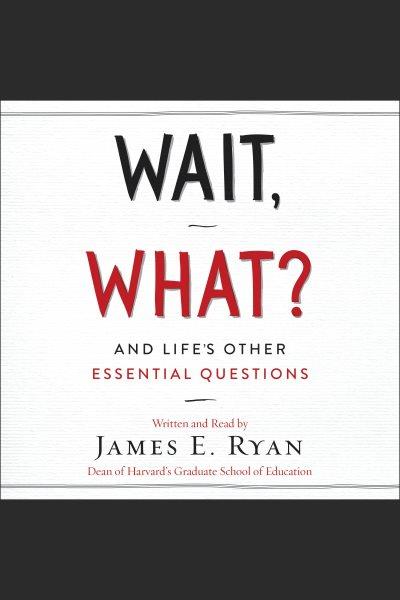 Wait, what? : and life's other essential questions [electronic resource] / James E. Ryan.