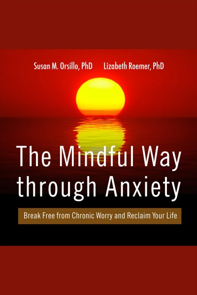 The mindful way through anxiety : break free from chronic worry and reclaim your life [electronic resource] / Susan M. Orsillo, Lizabeth Roemer.