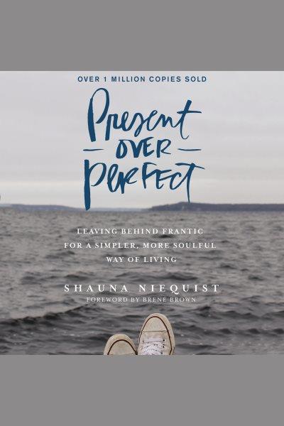 Present over perfect : leaving behind frantic for a simpler, more soulful way of living [electronic resource].