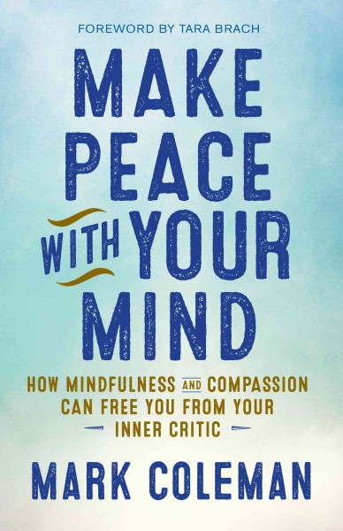 Make peace with your mind : how mindfulness and compassion can free you from your inner critic [electronic resource] / Mark Coleman.