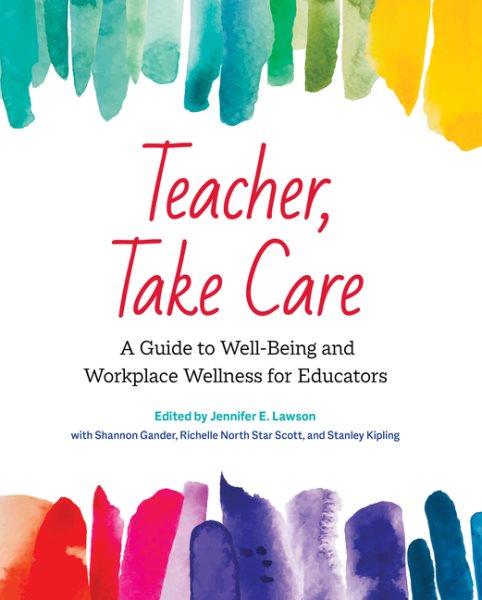 Teacher, take care : a guide to well-being and workplace wellness for educators / edited by Jennifer E. Lawson, with Shannon Gander, Richelle North Star Scott, and Stanley Kipling.