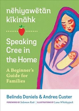 Nēhiyawētān kīkināhk = Speaking Cree in the home : a beginner's guide for families / Belinda Daniels & Andrea Custer ; foreword by Solomon Ratt ; illustrations by Lana Whiskeyjack.