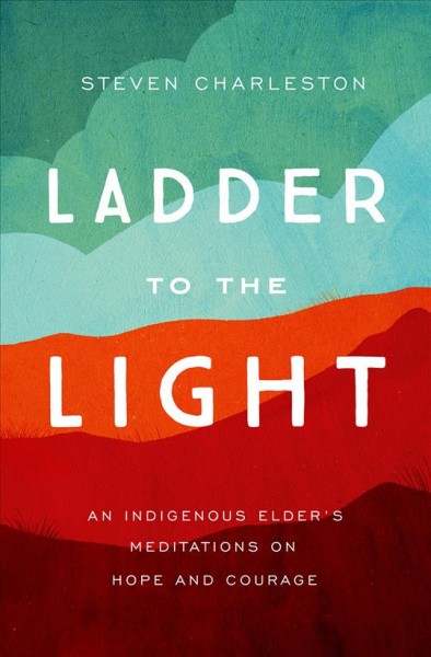 Ladder to the light : an Indigenous elder's meditations on hope and courage / Steven Charleston.