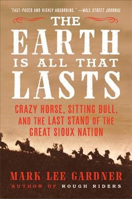 The Earth is all that lasts : Crazy Horse, Sitting Bull, and the last stand of the Great Sioux Nation / Mark Lee Gardner.
