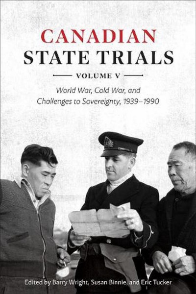 Canadian state trials. Volume V, World War, Cold War, and challenges to sovereignty, 1939-1990 / edited by Barry Wright, Susan Binnie, and Eric Tucker.
