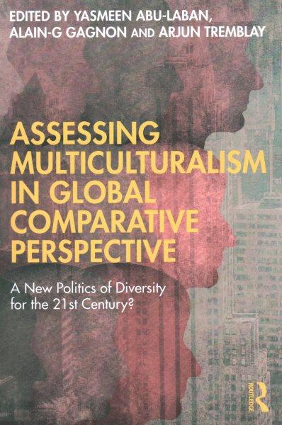 Assessing multiculturalism in global comparative perspective : a new politics of diversity for the 21st century? / edited by Yasmeen Abu-Laban, Alain-G Gagnon, Arjun Tremblay.