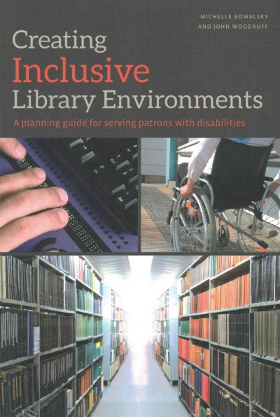 Creating inclusive library environments : a planning guide for serving patrons with disabilities / Michelle Kowalsky, John Woodruff.
