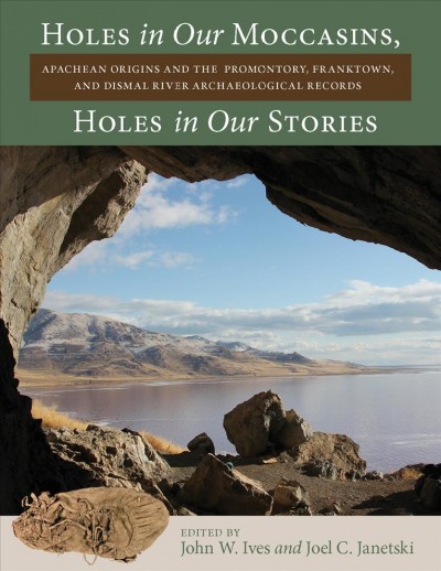 Holes in our moccasins, holes in our stories : Apachean origins from the Promontory, Franktown, and Dismal River archaeological records / edited by John W. Ives and Joel C. Janetski.