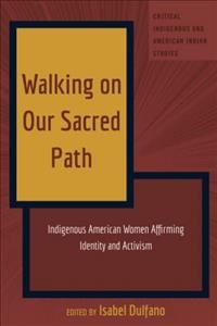 Walking on our sacred path : Indigenous American women affirming identity and activism / edited by Isabel Dulfano.