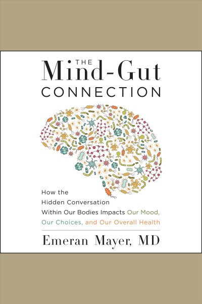 The Mind-Gut Connection : How the Hidden Conversation Within Our Bodies Impacts Our Mood, Our Choices, and Our Overall Health [electronic resource] / Emeran Mayer.